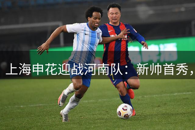上海申花迎战河南队：新帅首秀，三外援领衔首发