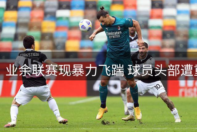 业余联赛现暴力飞踹 球员头部遭重击引裁判严惩