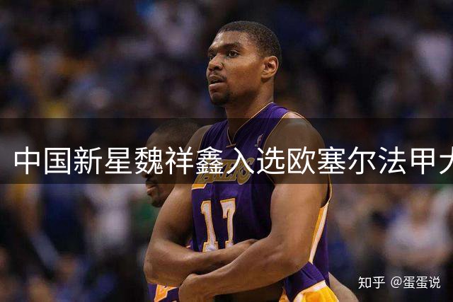 中国新星魏祥鑫入选欧塞尔法甲大名单 有望迎职业生涯首秀