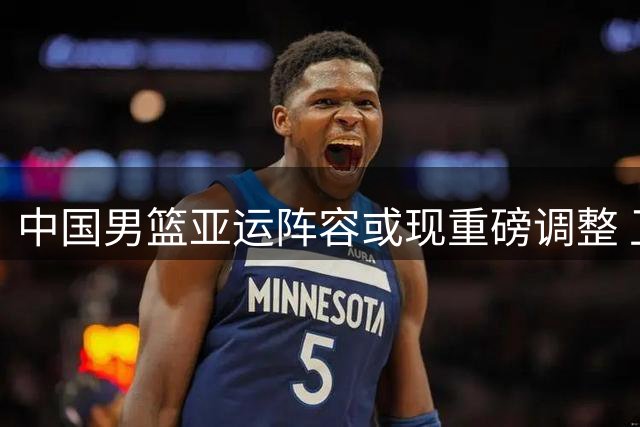 中国男篮亚运阵容或现重磅调整 卫冕冠军菲律宾组双归化强阵