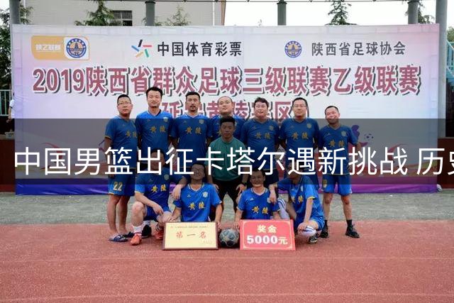 中国男篮出征卡塔尔遇新挑战 历史佳绩暗藏隐忧