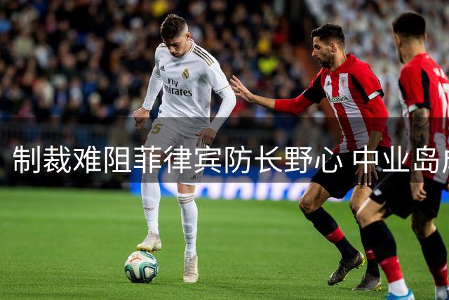 制裁难阻菲律宾防长野心 中业岛成关键焦点