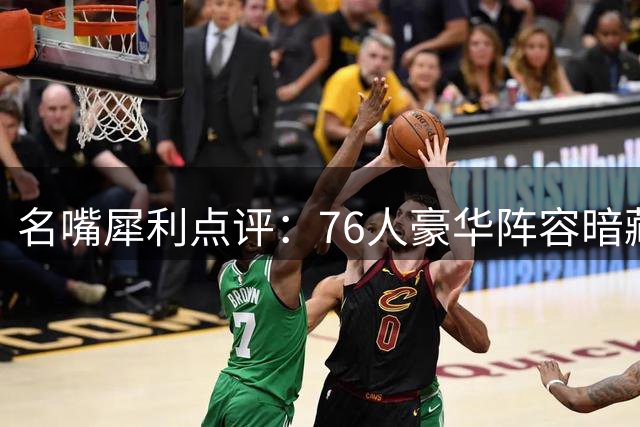 名嘴犀利点评：76人豪华阵容暗藏隐患 恐重蹈湖人F4覆辙