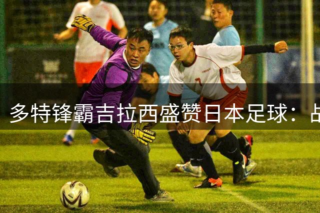 多特锋霸吉拉西盛赞日本足球：战术素养出众 期待再度访日