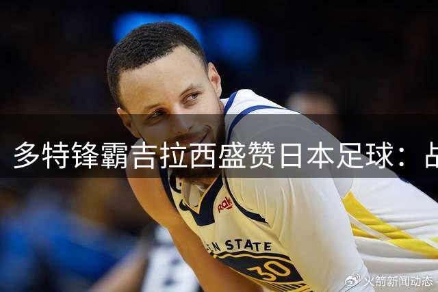 多特锋霸吉拉西盛赞日本足球：战术素养出众 期待再度访日