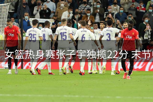 女篮热身赛张子宇独揽22分 末节中国领先尼日利亚5分