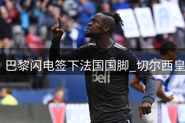 巴黎闪电签下法国国脚 切尔西皇马中场引援陷僵局