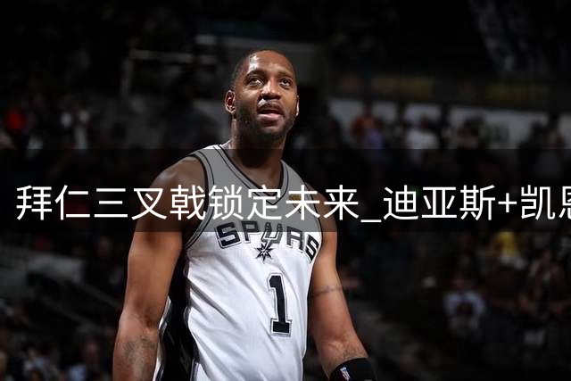 拜仁三叉戟锁定未来 迪亚斯+凯恩+奥利塞成非卖品组合