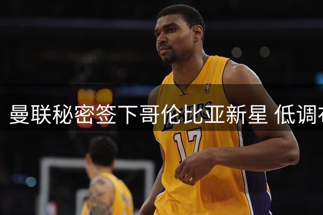 曼联秘密签下哥伦比亚新星 低调布局南美青训战略