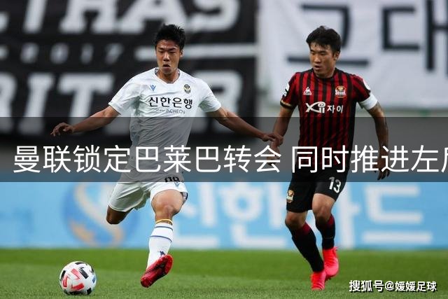 曼联锁定巴莱巴转会 同时推进左后卫引援计划