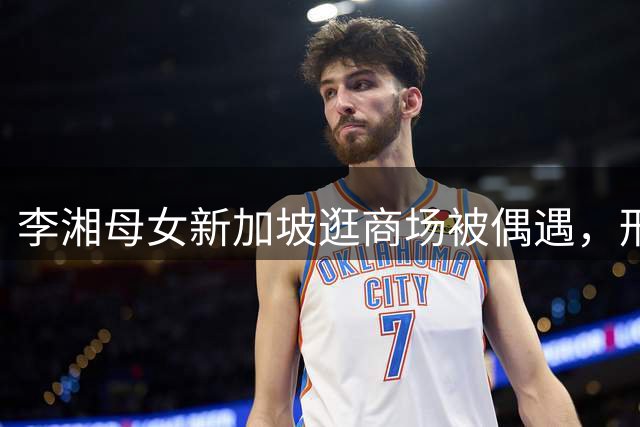 李湘母女新加坡逛商场被偶遇，形象大变！网友：终于不穿花裙子了