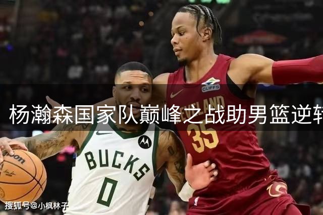 杨瀚森国家队巅峰之战助男篮逆转险胜