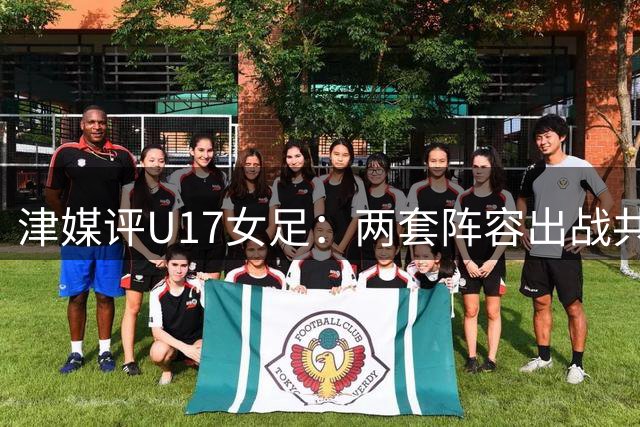 津媒评U17女足：两套阵容出战共进11球，没有核心队员依赖症