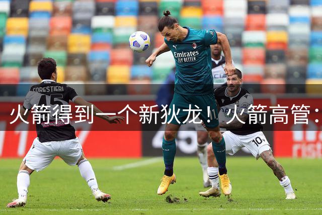火箭得到一个新狄龙！火箭高管：他每天都会激励阿门和谢泼德