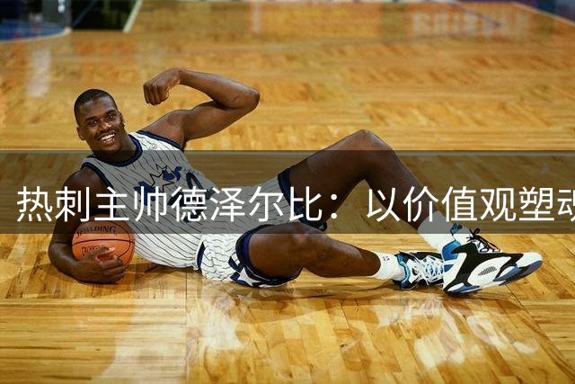 热刺主帅德泽尔比：以价值观塑魂，开启英超争冠新征程