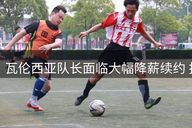 瓦伦西亚队长面临大幅降薪续约 报价低至百万欧元