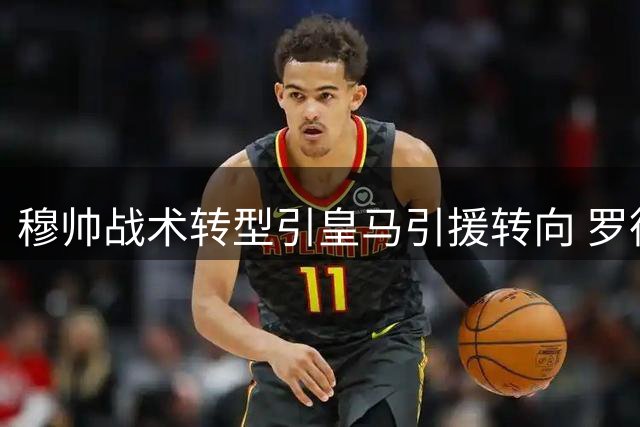 穆帅战术转型引皇马引援转向 罗德里转会传闻再遭官方否认