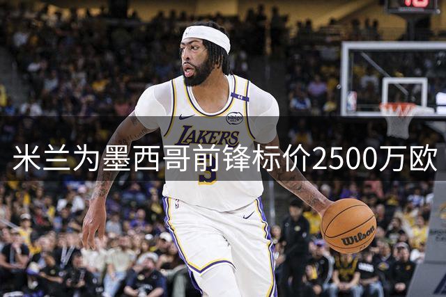 米兰为墨西哥前锋标价2500万欧 拉齐奥租借方案遭拒