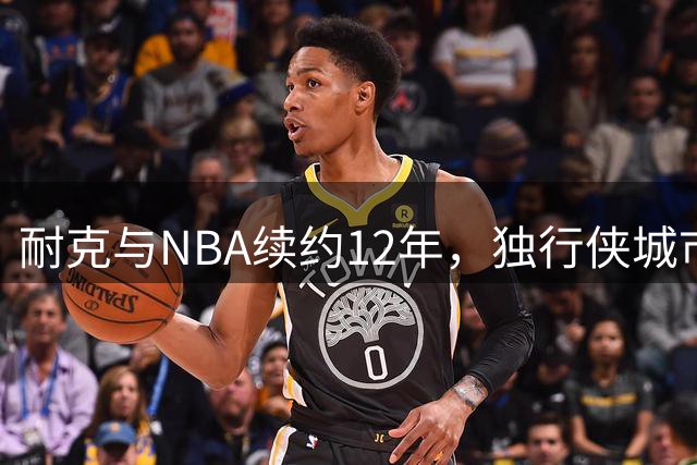 耐克与NBA续约12年，独行侠城市版球衣或重推旧款