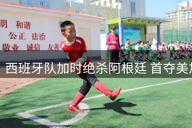 西班牙队加时绝杀阿根廷 首夺美加墨世界杯冠军