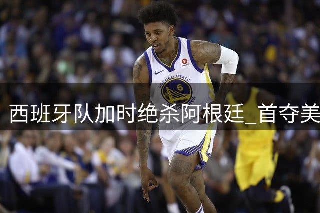 西班牙队加时绝杀阿根廷 首夺美加墨世界杯冠军
