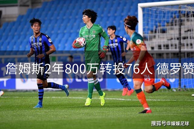 詹姆斯2年800万转投76人 德罗赞或加盟热火联手字母哥
