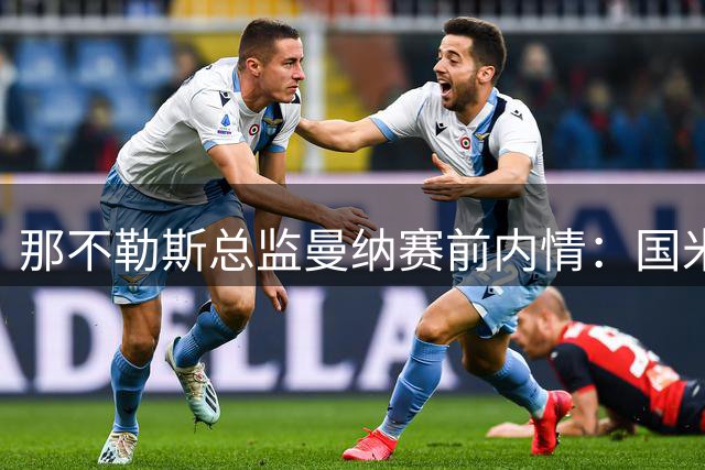 那不勒斯总监曼纳赛前内情：国米实力占优 向故人致意
