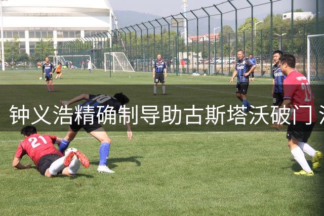 钟义浩精确制导助古斯塔沃破门 河南半场1球领先大连英博
