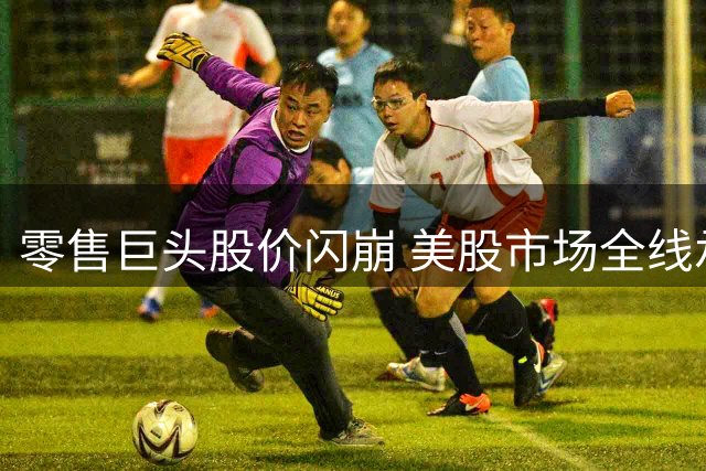 零售巨头股价闪崩 美股市场全线承压