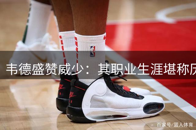 韦德盛赞威少：其职业生涯堪称历史级别且被严重低估