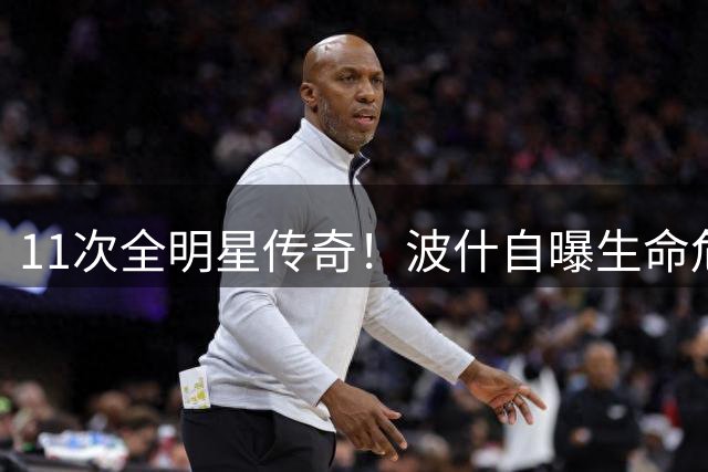 11次全明星传奇！波什自曝生命危机 三巨头时代的内线牺牲者
