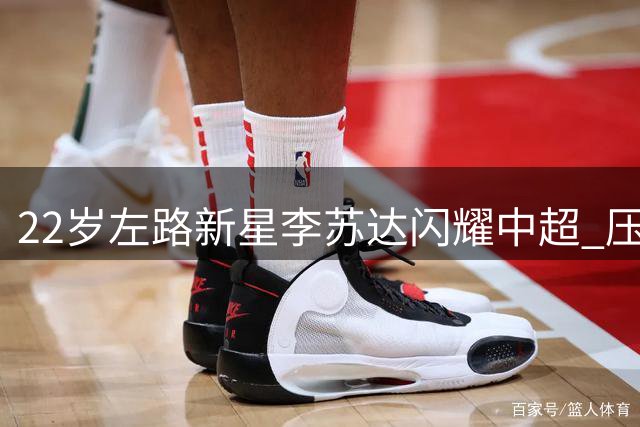 22岁左路新星李苏达闪耀中超 压制国脚级对手展现防守天赋