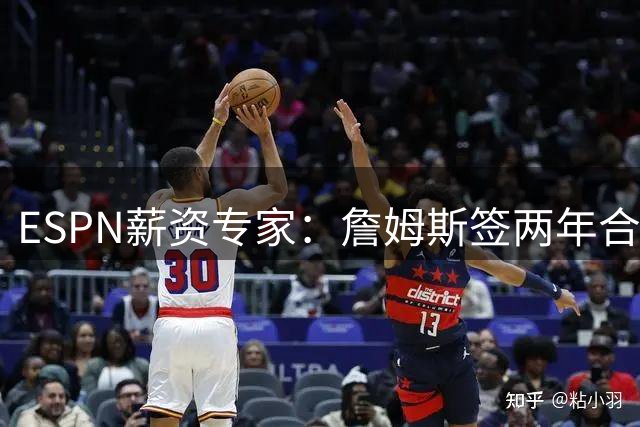 ESPN薪资专家：詹姆斯签两年合同，76人反而无法正式完成签约