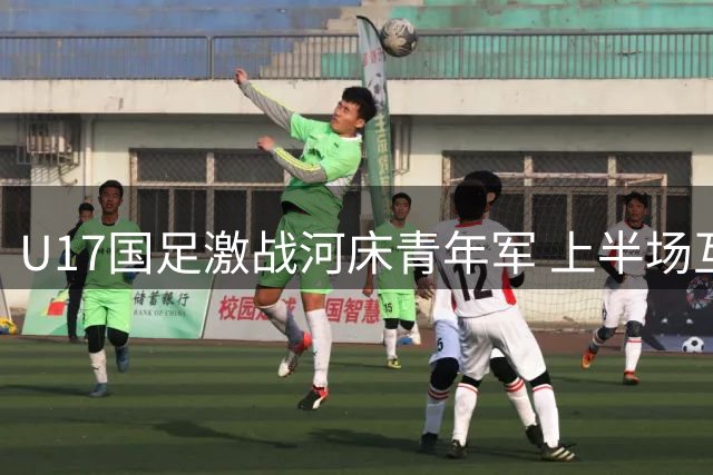 U17国足激战河床青年军 上半场互交白卷惊险不断