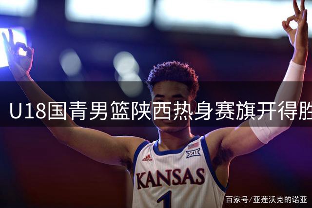 U18国青男篮陕西热身赛旗开得胜 37分大胜澳洲劲旅展露锋芒